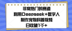 非常热门的跑道，运用Deepseek 虚拟数字人制做小宠物科普文章，日收多张-中创网_专注互联网创业,项目资源整合-心诚资源网