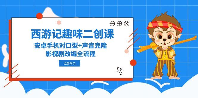 （14876期）西游记原著趣味性二创课，安卓机配声 声音克隆，影视作品改写全过程-中创网_专注互联网创业,项目资源整合-心诚资源网