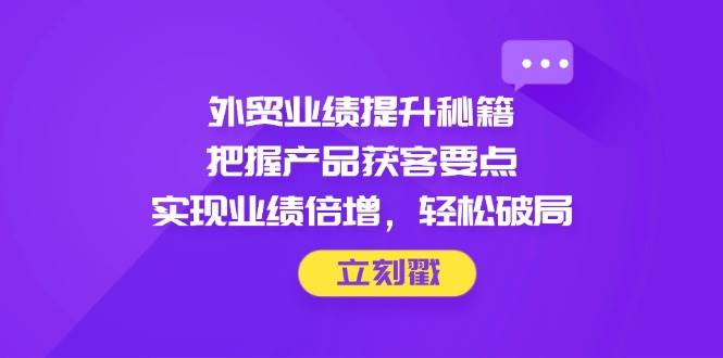 出口外贸业绩增长秘笈，掌握商品拓客关键点，完成业绩倍增，轻轻松松突破-中创网_专注互联网创业,项目资源整合-心诚资源网