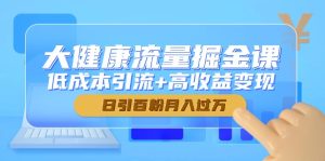 (14811期)大健康产业总流量掘金队课,降低成本引流方法 高回报转现,日引百粉月入了万-中创网_专注互联网创业,项目资源整合-心诚资源网
