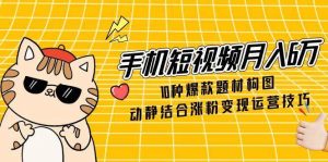 手机短视频月入6万，10种爆款题材构图，动静结合涨粉变现运营技巧-中创网_专注互联网创业,项目资源整合-心诚资源网