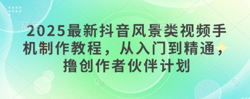 2025全新抖音风景类视频手机制作教程，实用教程，撸原创者伙伴计划-中创网_专注互联网创业,项目资源整合-心诚资源网