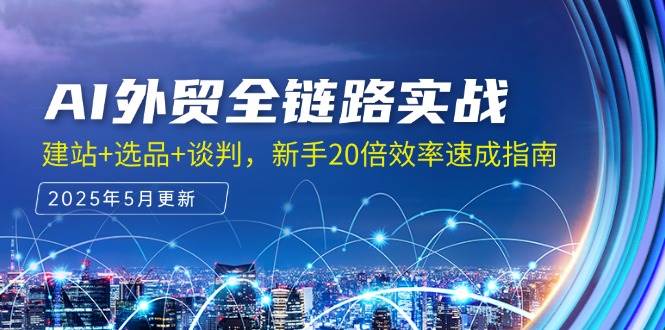AI外贸全链路实战，建站+选品+谈判，新手20倍效率速成指南-中创网_专注互联网创业,项目资源整合-心诚资源网