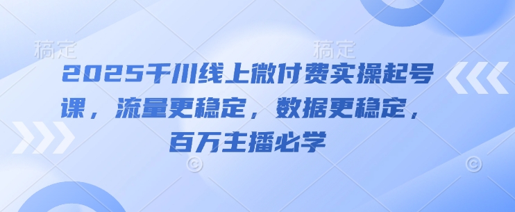 2025巨量千川线上微付钱实际操作养号课，总流量更持久，数据信息更持久，百万主播必会-中创网_专注互联网创业,项目资源整合-心诚资源网