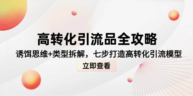 高转化引流品攻略大全，鱼饵逻辑思维 种类拆卸，七步打造出高转化引流方法实体模型-中创网_专注互联网创业,项目资源整合-心诚资源网