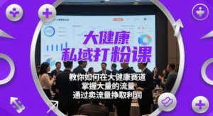 大健康私域打粉课,教你如何在大健康赛道,掌握大量的流量,通过卖流量挣取利润-中创网_专注互联网创业,项目资源整合-心诚资源网