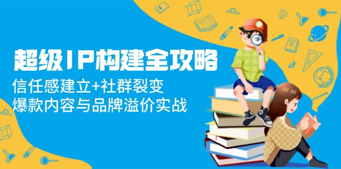 （14747期）非常IP搭建攻略大全：信赖感创建 裂变营销，爆品内容和品牌效应实战演练-中创网_专注互联网创业,项目资源整合-心诚资源网