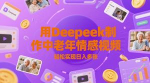 用Deepeek制作中老人年情感视频，轻松实现日入多张-中创网_专注互联网创业,项目资源整合-心诚资源网