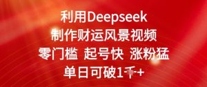 运用Deepseek制做财气美景视频，零门槛养号快增粉猛，单日盈利多张-中创网_专注互联网创业,项目资源整合-心诚资源网