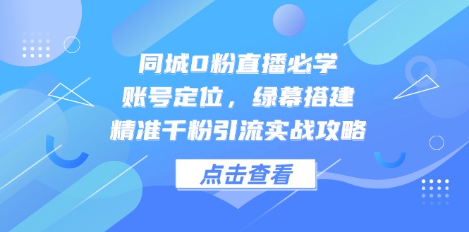 （14827期）同城网0粉直播间必会，内容创作，绿布构建，精确千粉引流方法实战演练攻略大全-中创网_专注互联网创业,项目资源整合-心诚资源网