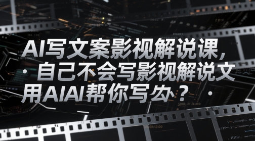 AI撰写文案电影解说课，自身不知道怎么写电影解说创意文案该怎么办？用AI帮你写-中创网_专注互联网创业,项目资源整合-心诚资源网