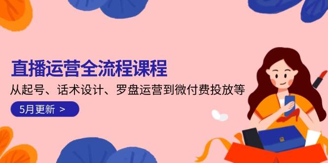 直播运营全流程课程-5月更新：从起号、话术设计、罗盘运营到微付费投放等-中创网_专注互联网创业,项目资源整合-心诚资源网