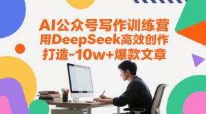 AI微信公众号写作训练营,用DeepSeek高效率写作,打造出10w 爆款文章-中创网_专注互联网创业,项目资源整合-心诚资源网