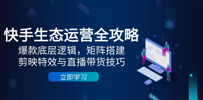 （14728期）快手视频生态运营攻略大全：爆品底层思维，引流矩阵构建，剪辑软件动画特效与直播带货技巧-中创网_专注互联网创业,项目资源整合-心诚资源网