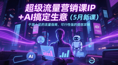 超级流量营销课IP+AI搞定生意（5月新课）干货十足的流量指南，可行性强的提效攻略-中创网_专注互联网创业,项目资源整合-心诚资源网