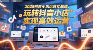 2025抖店经营实战演练课，玩转抖音小商店，完成高效管理-中创网_专注互联网创业,项目资源整合-心诚资源网