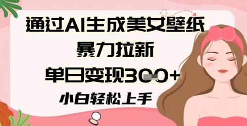 根据AI形成美女壁纸暴力行为引流，单日转现3张 ，新手快速上手-中创网_专注互联网创业,项目资源整合-心诚资源网