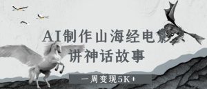 AI制作山海经电影,讲神话故事,一周变现5K+-中创网_专注互联网创业,项目资源整合-心诚资源网