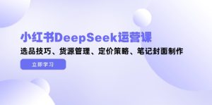 （14748期）小红书的DeepSeek运营课，选款方法、一手货源管理方法、价格策略、手记封面设计-中创网_专注互联网创业,项目资源整合-心诚资源网