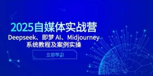 2025自媒体平台实战营,Deepseek、即梦 AI、Midjourney系统教程及实例实际操作-中创网_专注互联网创业,项目资源整合-心诚资源网