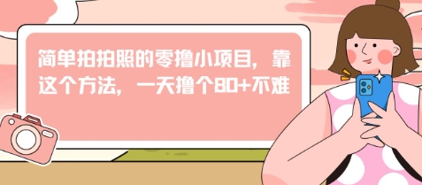 简单拍拍照的零撸小项目，靠这个方法，一天撸个80+不难-中创网_专注互联网创业,项目资源整合-心诚资源网