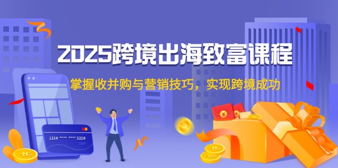 （14898期）2025跨境出海发家致富课程内容，把握收并购与营销方法，完成跨境电商取得成功-中创网_专注互联网创业,项目资源整合-心诚资源网