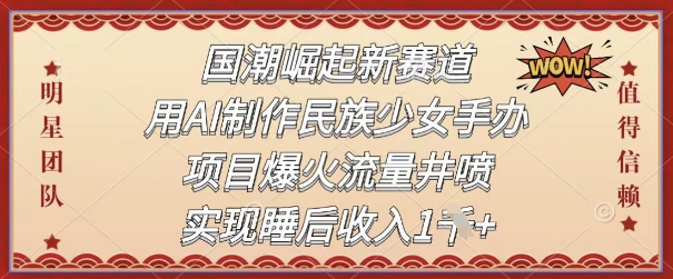 国潮崛起新生态，用AI制做中华民族少女手办，新项目爆红总流量井喷式，完成睡后收入-中创网_专注互联网创业,项目资源整合-心诚资源网