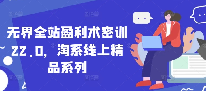 无界全站盈利术密训22.0，淘系线上精品系列-中创网_专注互联网创业,项目资源整合-心诚资源网