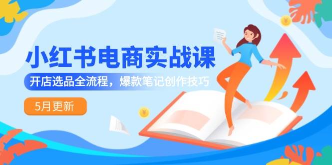 小红书电商实战课-5月更新，开店选品全流程，爆款笔记创作技巧-中创网_专注互联网创业,项目资源整合-心诚资源网