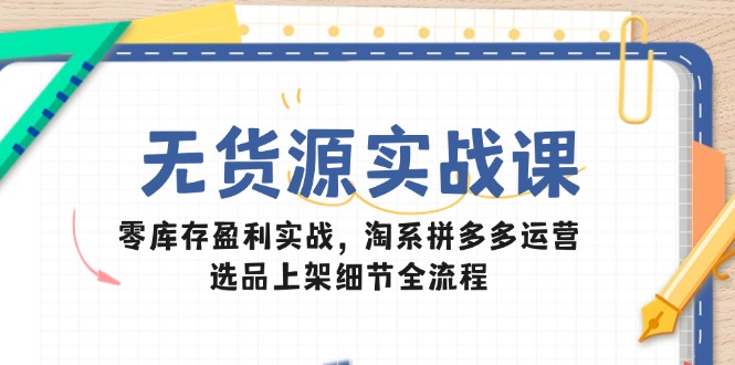 （14831期）无货源电商实战演练课：零库存赢利实战演练，淘宝拼多多运营，选款发布小细节全过程-中创网_专注互联网创业,项目资源整合-心诚资源网