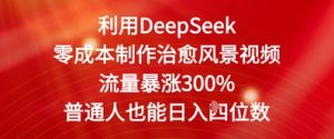 利用DeepSeek零成本制作治愈风景视频，流量暴涨300%，普通人也能日入四位数-中创网_专注互联网创业,项目资源整合-心诚资源网