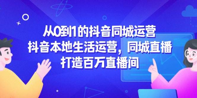 从0到1的抖音同城经营，抖音视频本地生活经营，同城视频，打造出上百万直播房间-中创网_专注互联网创业,项目资源整合-心诚资源网
