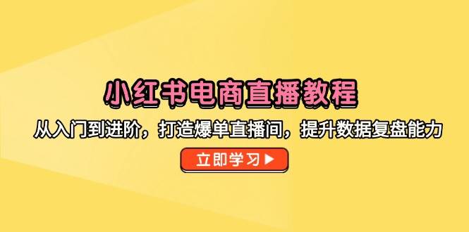 小红书电商直播教程，从入门到进阶，打造爆单直播间，提升数据复盘能力-中创网_专注互联网创业,项目资源整合-心诚资源网