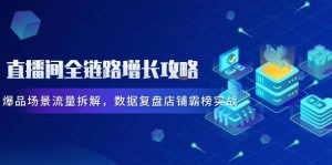 直播房间全链路营销提高攻略大全,爆款情景总流量拆卸,数据复盘店面屠榜实战演练-中创网_专注互联网创业,项目资源整合-心诚资源网