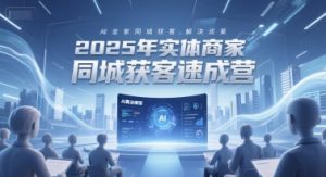 2025年实体商家同城获客速成营,同城企业AI获客全域解决方案-中创网_专注互联网创业,项目资源整合-心诚资源网