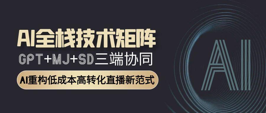 （15027期）AI全栈技术矩阵：GPT+MJ+SD三端协同，AI重构低成本高转化直播新范式-中创网_专注互联网创业,项目资源整合-心诚资源网
