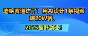 墙绘赛道炸了!用AI设计1条视频爆20W赞,2025最野副业!-中创网_专注互联网创业,项目资源整合-心诚资源网