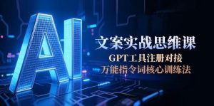 (15152期)AI文案实战思维课,GPT工具注册对接,万能指令词核心训练法-中创网_专注互联网创业,项目资源整合-心诚资源网