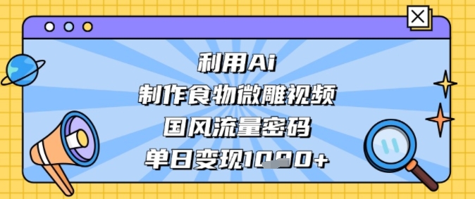 利用Ai制作食物微雕视频，国风流量密码，单日变现多张-中创网_专注互联网创业,项目资源整合-心诚资源网