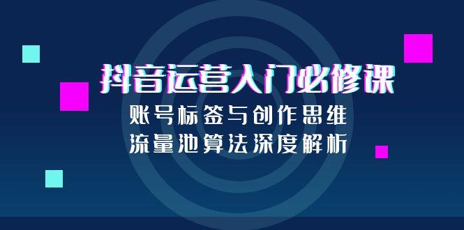 （15149期）抖音运营入门必修课，账号标签与创作思维，流量池算法深度解析-中创网_专注互联网创业,项目资源整合-心诚资源网