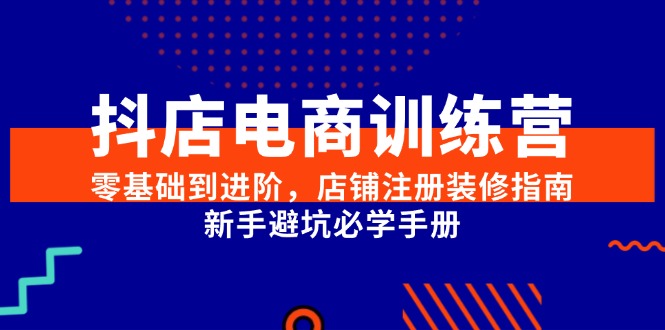 抖店电商训练营，零基础到进阶，店铺注册装修指南，新手避坑必学手册-中创网_专注互联网创业,项目资源整合-心诚资源网
