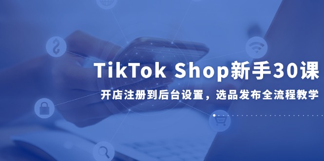 （14960期）TikTok Shop初学者30课，开实体店注册到后台操作，选款公布全过程课堂教学-中创网_专注互联网创业,项目资源整合-心诚资源网