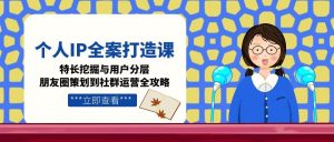 (15126期)个人IP全案打造课,特长挖掘与用户分层,朋友圈策划到社群运营全攻略-中创网_专注互联网创业,项目资源整合-心诚资源网