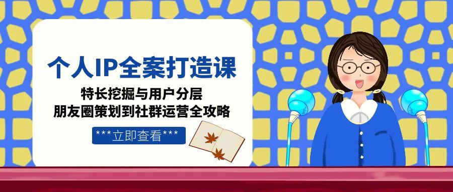 （15126期）个人IP全案打造课，特长挖掘与用户分层，朋友圈策划到社群运营全攻略-中创网_专注互联网创业,项目资源整合-心诚资源网