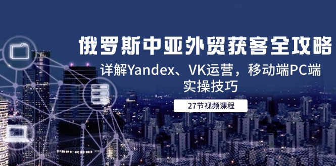 （14959期）俄国中亚国家出口外贸拓客攻略大全，详细说明Yandex、VK经营，手机端PC端实际操作方法-中创网_专注互联网创业,项目资源整合-心诚资源网
