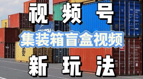 视频号新玩法，利用老外开集装箱盲盒视频，挣分成计划收益，月入过W，新手小白轻松上手-中创网_专注互联网创业,项目资源整合-心诚资源网