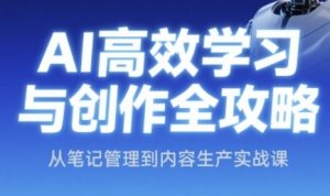 AI高效学习法与创作攻略大全,从手记管理到内容创作实战演练课-中创网_专注互联网创业,项目资源整合-心诚资源网