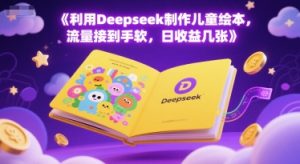 利用Deepseek制作儿童绘本,流量接到手软,日收益几张-中创网_专注互联网创业,项目资源整合-心诚资源网
