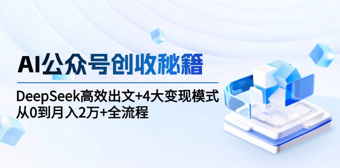 （15047期）AI公众号创收秘籍：DeepSeek高效出文+4大变现模式，从0到月入2万+全流程-中创网_专注互联网创业,项目资源整合-心诚资源网
