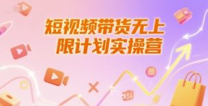 短视频带货无上限计划实操营,新人短视频带货工具流养号破播文案运营篇课程-中创网_专注互联网创业,项目资源整合-心诚资源网